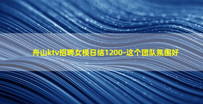 舟山ktv招聘女模日结1200-这个团队氛围好